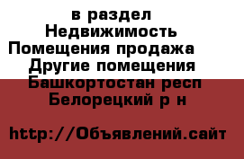  в раздел : Недвижимость » Помещения продажа »  » Другие помещения . Башкортостан респ.,Белорецкий р-н